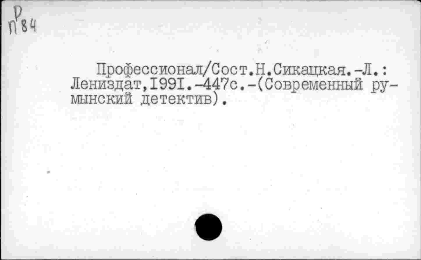 ﻿р
П8Ч
Профессионал/Сост.Н.Сикацкая.-Л.: Лениздат,1991.-447с.-(Современный румынский детектив).